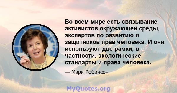 Во всем мире есть связывание активистов окружающей среды, экспертов по развитию и защитников прав человека. И они используют две рамки, в частности, экологические стандарты и права человека.