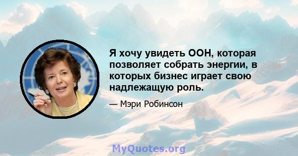 Я хочу увидеть ООН, которая позволяет собрать энергии, в которых бизнес играет свою надлежащую роль.