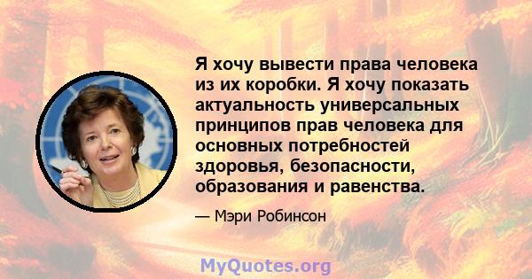 Я хочу вывести права человека из их коробки. Я хочу показать актуальность универсальных принципов прав человека для основных потребностей здоровья, безопасности, образования и равенства.