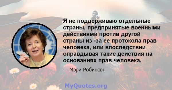 Я не поддерживаю отдельные страны, предпринятые военными действиями против другой страны из -за ее протокола прав человека, или впоследствии оправдывая такие действия на основаниях прав человека.