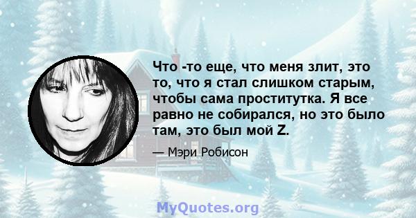 Что -то еще, что меня злит, это то, что я стал слишком старым, чтобы сама проститутка. Я все равно не собирался, но это было там, это был мой Z.