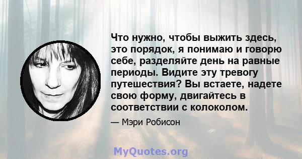 Что нужно, чтобы выжить здесь, это порядок, я понимаю и говорю себе, разделяйте день на равные периоды. Видите эту тревогу путешествия? Вы встаете, надете свою форму, двигайтесь в соответствии с колоколом.