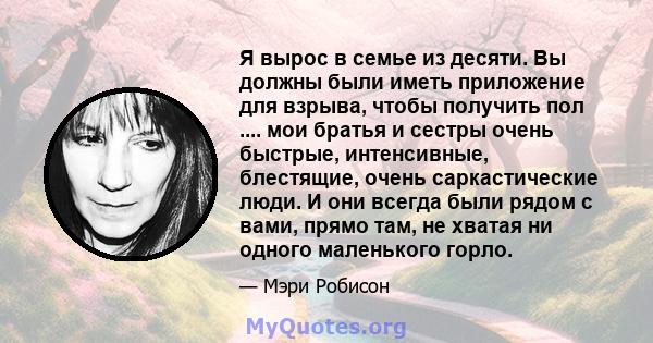 Я вырос в семье из десяти. Вы должны были иметь приложение для взрыва, чтобы получить пол .... мои братья и сестры очень быстрые, интенсивные, блестящие, очень саркастические люди. И они всегда были рядом с вами, прямо