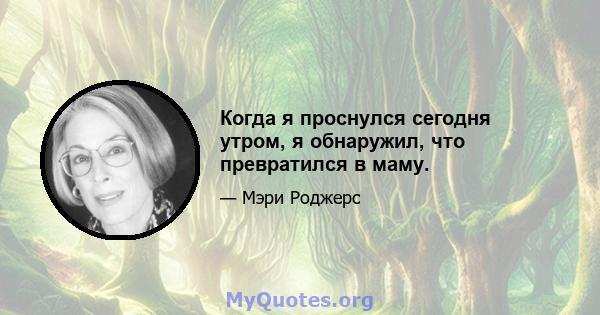 Когда я проснулся сегодня утром, я обнаружил, что превратился в маму.