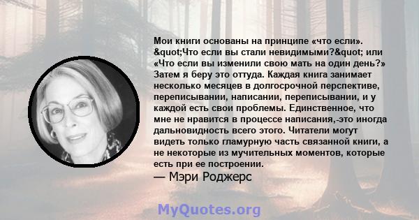 Мои книги основаны на принципе «что если». "Что если вы стали невидимыми?" или «Что если вы изменили свою мать на один день?» Затем я беру это оттуда. Каждая книга занимает несколько месяцев в долгосрочной