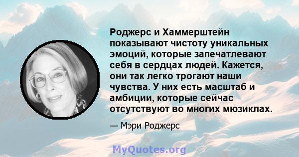 Роджерс и Хаммерштейн показывают чистоту уникальных эмоций, которые запечатлевают себя в сердцах людей. Кажется, они так легко трогают наши чувства. У них есть масштаб и амбиции, которые сейчас отсутствуют во многих