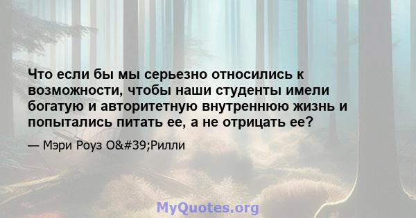 Что если бы мы серьезно относились к возможности, чтобы наши студенты имели богатую и авторитетную внутреннюю жизнь и попытались питать ее, а не отрицать ее?