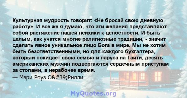 Культурная мудрость говорит: «Не бросай свою дневную работу». И все же я думаю, что эти желания представляют собой растяжение нашей психики к целостности. И быть целым, как учатся многие религиозные традиции, - значит