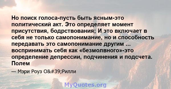 Но поиск голоса-пусть быть ясным-это политический акт. Это определяет момент присутствия, бодрствования; И это включает в себя не только самопонимание, но и способность передавать это самопонимание другим ...