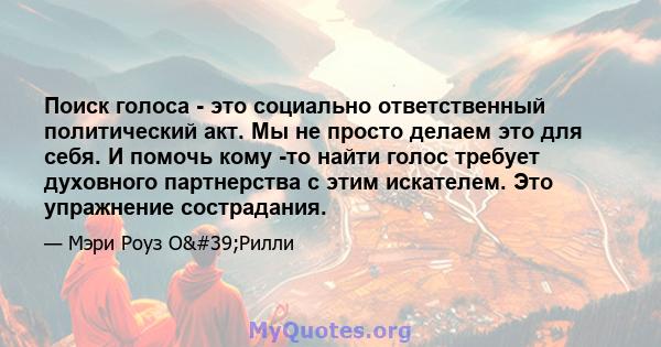 Поиск голоса - это социально ответственный политический акт. Мы не просто делаем это для себя. И помочь кому -то найти голос требует духовного партнерства с этим искателем. Это упражнение сострадания.