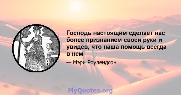 Господь настоящим сделает нас более признанием своей руки и увидев, что наша помощь всегда в нем