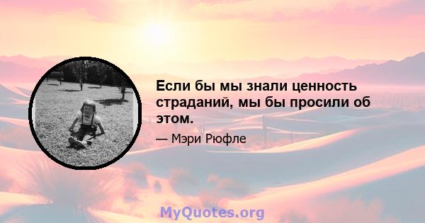 Если бы мы знали ценность страданий, мы бы просили об этом.