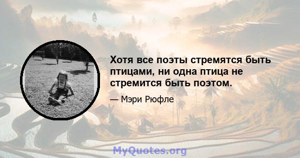 Хотя все поэты стремятся быть птицами, ни одна птица не стремится быть поэтом.