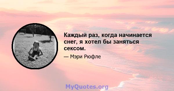 Каждый раз, когда начинается снег, я хотел бы заняться сексом.