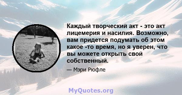 Каждый творческий акт - это акт лицемерия и насилия. Возможно, вам придется подумать об этом какое -то время, но я уверен, что вы можете открыть свой собственный.