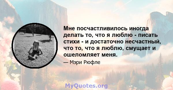 Мне посчастливилось иногда делать то, что я люблю - писать стихи - и достаточно несчастный, что то, что я люблю, смущает и ошеломляет меня.