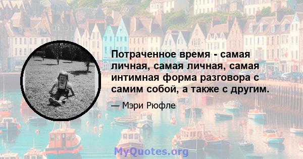 Потраченное время - самая личная, самая личная, самая интимная форма разговора с самим собой, а также с другим.