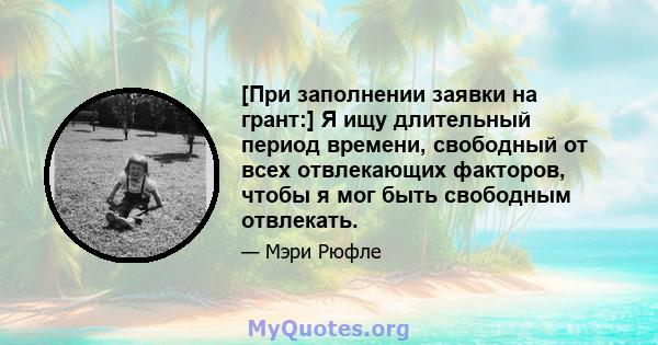 [При заполнении заявки на грант:] Я ищу длительный период времени, свободный от всех отвлекающих факторов, чтобы я мог быть свободным отвлекать.