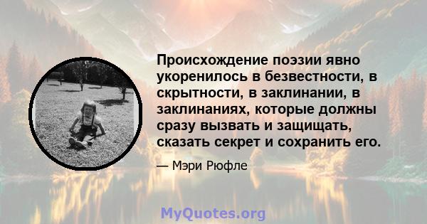 Происхождение поэзии явно укоренилось в безвестности, в скрытности, в заклинании, в заклинаниях, которые должны сразу вызвать и защищать, сказать секрет и сохранить его.