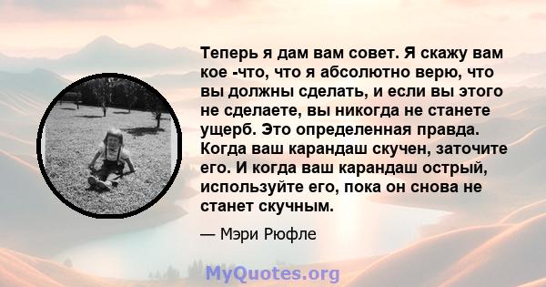 Теперь я дам вам совет. Я скажу вам кое -что, что я абсолютно верю, что вы должны сделать, и если вы этого не сделаете, вы никогда не станете ущерб. Это определенная правда. Когда ваш карандаш скучен, заточите его. И