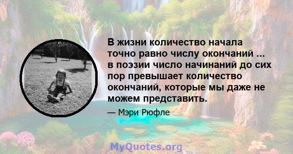 В жизни количество начала точно равно числу окончаний ... в поэзии число начинаний до сих пор превышает количество окончаний, которые мы даже не можем представить.