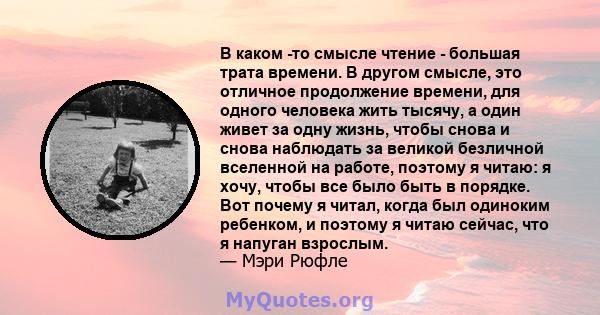 В каком -то смысле чтение - большая трата времени. В другом смысле, это отличное продолжение времени, для одного человека жить тысячу, а один живет за одну жизнь, чтобы снова и снова наблюдать за великой безличной