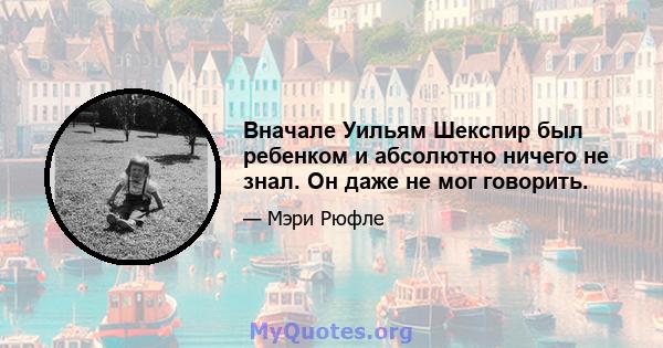 Вначале Уильям Шекспир был ребенком и абсолютно ничего не знал. Он даже не мог говорить.