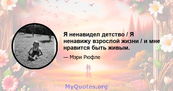 Я ненавидел детство / Я ненавижу взрослой жизни / и мне нравится быть живым.