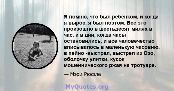 Я помню, что был ребенком, и когда я вырос, я был поэтом. Все это произошло в шестьдесят милях в час, и в дни, когда часы остановились, и все человечество вписывалось в маленькую часовню, в пейно -выстрел, выстрел из