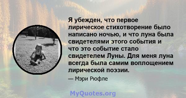 Я убежден, что первое лирическое стихотворение было написано ночью, и что луна была свидетелями этого события и что это событие стало свидетелем Луны. Для меня луна всегда была самим воплощением лирической поэзии.