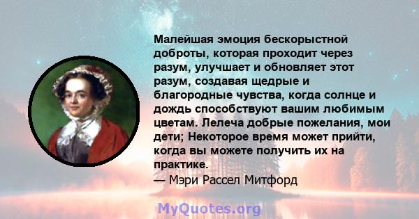 Малейшая эмоция бескорыстной доброты, которая проходит через разум, улучшает и обновляет этот разум, создавая щедрые и благородные чувства, когда солнце и дождь способствуют вашим любимым цветам. Лелеча добрые