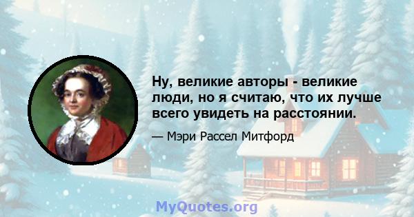 Ну, великие авторы - великие люди, но я считаю, что их лучше всего увидеть на расстоянии.