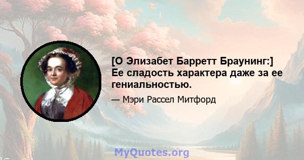 [О Элизабет Барретт Браунинг:] Ее сладость характера даже за ее гениальностью.