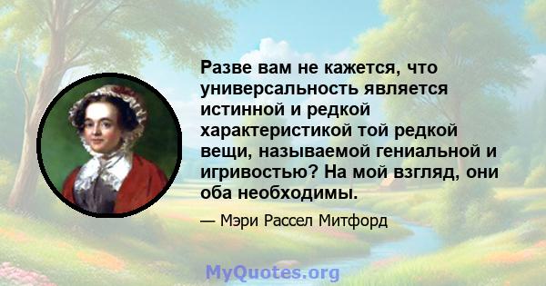 Разве вам не кажется, что универсальность является истинной и редкой характеристикой той редкой вещи, называемой гениальной и игривостью? На мой взгляд, они оба необходимы.