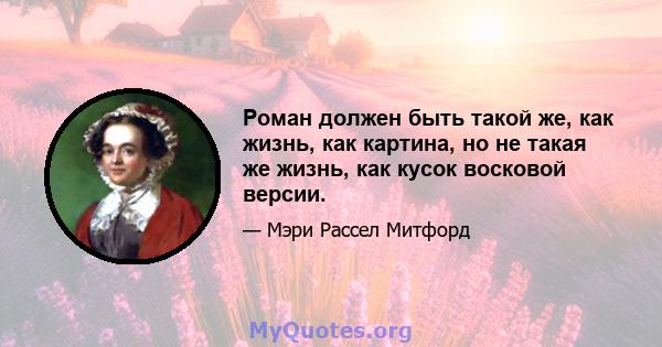 Роман должен быть такой же, как жизнь, как картина, но не такая же жизнь, как кусок восковой версии.