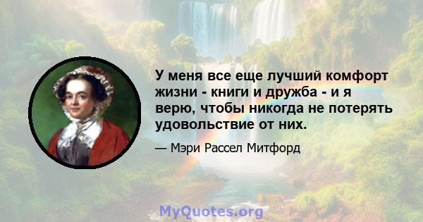 У меня все еще лучший комфорт жизни - книги и дружба - и я верю, чтобы никогда не потерять удовольствие от них.