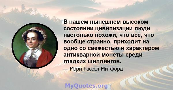 В нашем нынешнем высоком состоянии цивилизации люди настолько похожи, что все, что вообще странно, приходит на одно со свежестью и характером антикварной монеты среди гладких шиллингов.