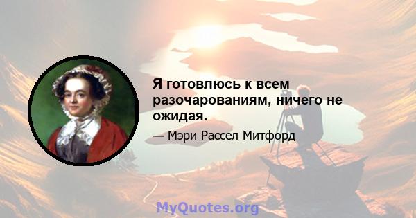 Я готовлюсь к всем разочарованиям, ничего не ожидая.