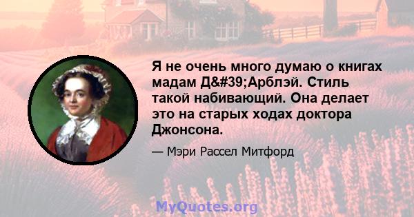 Я не очень много думаю о книгах мадам Д'Арблэй. Стиль такой набивающий. Она делает это на старых ходах доктора Джонсона.