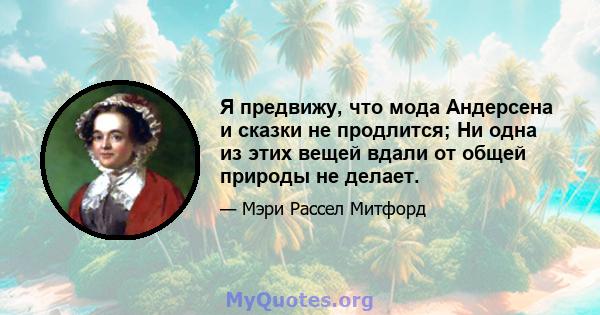 Я предвижу, что мода Андерсена и сказки не продлится; Ни одна из этих вещей вдали от общей природы не делает.