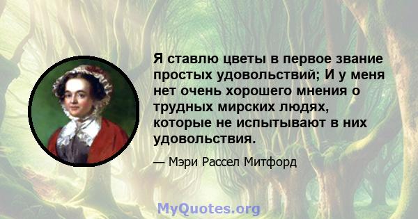 Я ставлю цветы в первое звание простых удовольствий; И у меня нет очень хорошего мнения о трудных мирских людях, которые не испытывают в них удовольствия.