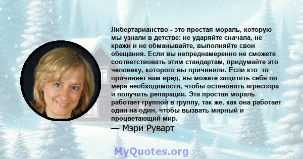 Либертарианство - это простая мораль, которую мы узнали в детстве: не ударяйте сначала, не кражи и не обманывайте, выполняйте свои обещания. Если вы непреднамеренно не сможете соответствовать этим стандартам, придумайте 