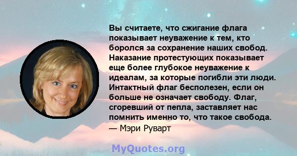 Вы считаете, что сжигание флага показывает неуважение к тем, кто боролся за сохранение наших свобод. Наказание протестующих показывает еще более глубокое неуважение к идеалам, за которые погибли эти люди. Интактный флаг 