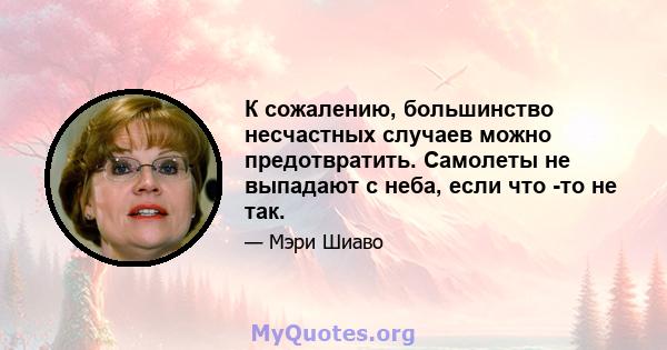 К сожалению, большинство несчастных случаев можно предотвратить. Самолеты не выпадают с неба, если что -то не так.