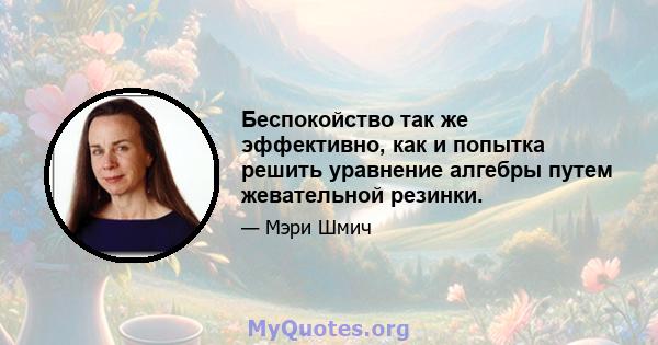 Беспокойство так же эффективно, как и попытка решить уравнение алгебры путем жевательной резинки.