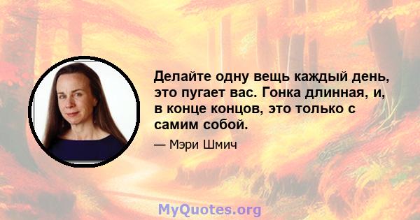 Делайте одну вещь каждый день, это пугает вас. Гонка длинная, и, в конце концов, это только с самим собой.