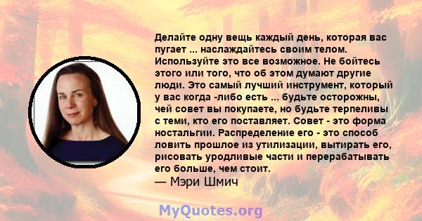 Делайте одну вещь каждый день, которая вас пугает ... наслаждайтесь своим телом. Используйте это все возможное. Не бойтесь этого или того, что об этом думают другие люди. Это самый лучший инструмент, который у вас когда 