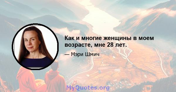 Как и многие женщины в моем возрасте, мне 28 лет.