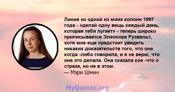 Линия из одной из моих колонн 1997 года - «делай одну вещь каждый день, которая тебя пугает» - теперь широко приписывается Элеоноре Рузвельт, хотя мне еще предстоит увидеть никаких доказательств того, что она когда