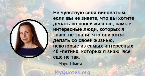 Не чувствую себя виноватым, если вы не знаете, что вы хотите делать со своей жизнью, самые интересные люди, которых я знаю, не знали, что они хотят делать со своей жизнью, некоторые из самых интересных 40 -летних,